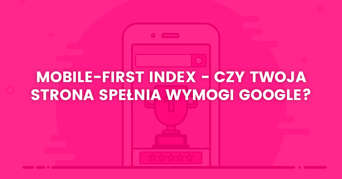 Mobile-First Index - czy Twoja strona spełnia wymogi Google